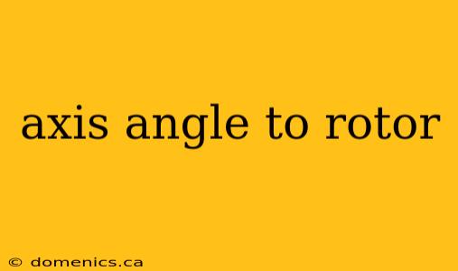 axis angle to rotor