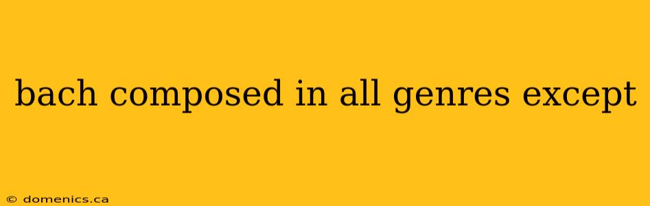 bach composed in all genres except