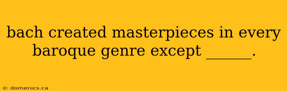 bach created masterpieces in every baroque genre except ______.