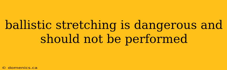 ballistic stretching is dangerous and should not be performed