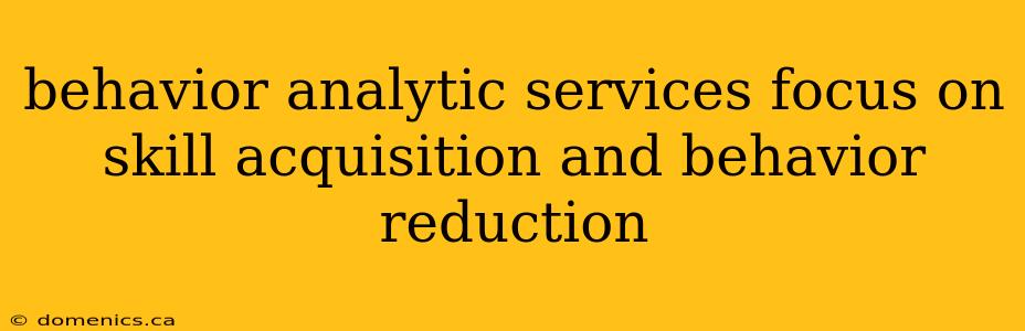 behavior analytic services focus on skill acquisition and behavior reduction