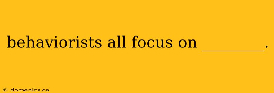 behaviorists all focus on ________.