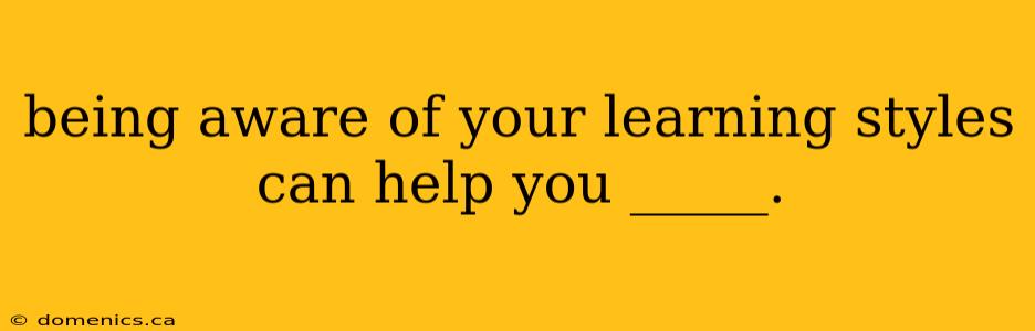 being aware of your learning styles can help you _____.