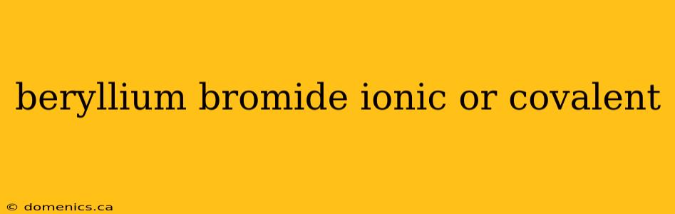 beryllium bromide ionic or covalent