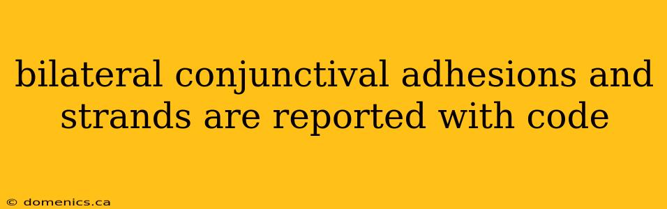 bilateral conjunctival adhesions and strands are reported with code