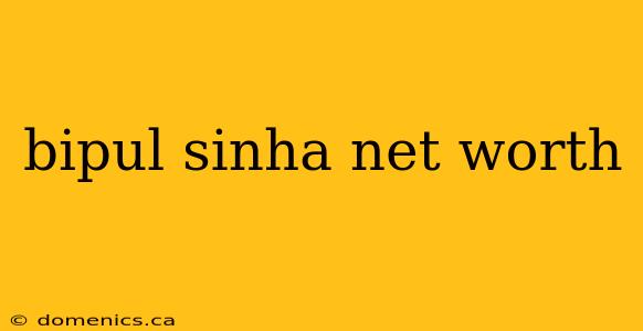bipul sinha net worth