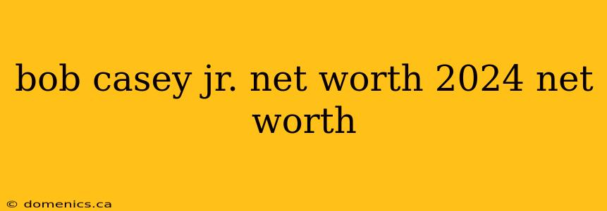 bob casey jr. net worth 2024 net worth