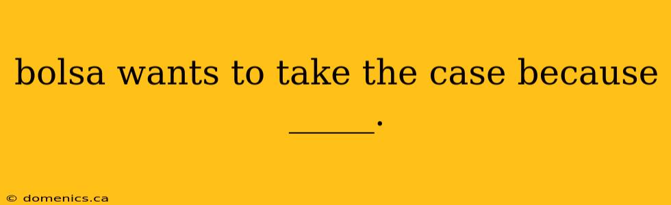 bolsa wants to take the case because _____.