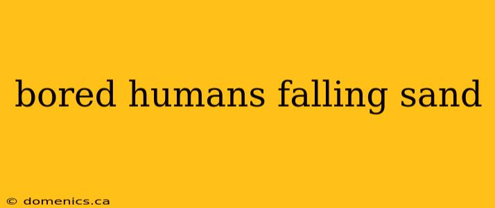 bored humans falling sand