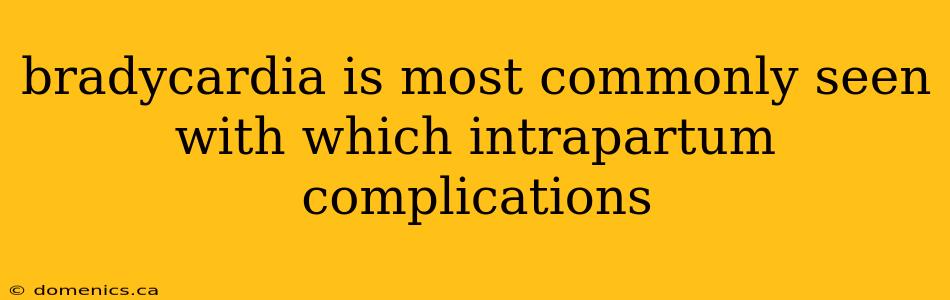 bradycardia is most commonly seen with which intrapartum complications