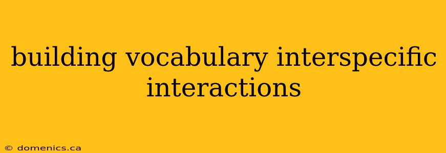 building vocabulary interspecific interactions