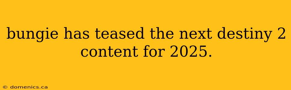 bungie has teased the next destiny 2 content for 2025.