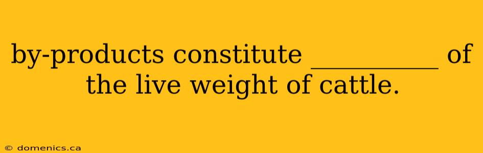 by-products constitute __________ of the live weight of cattle.