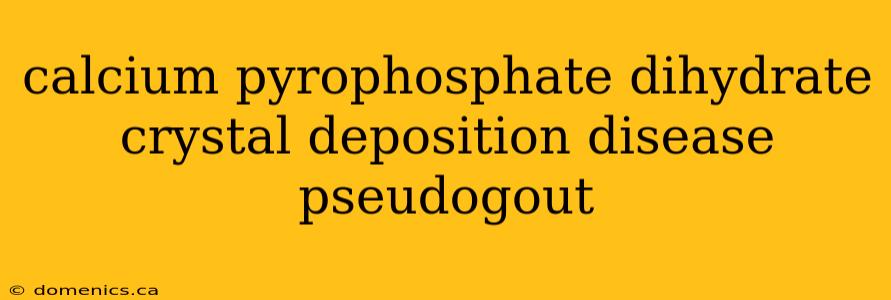 calcium pyrophosphate dihydrate crystal deposition disease pseudogout