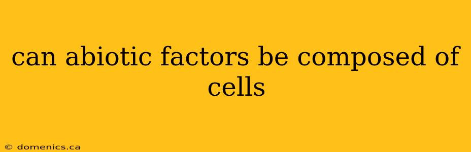 can abiotic factors be composed of cells