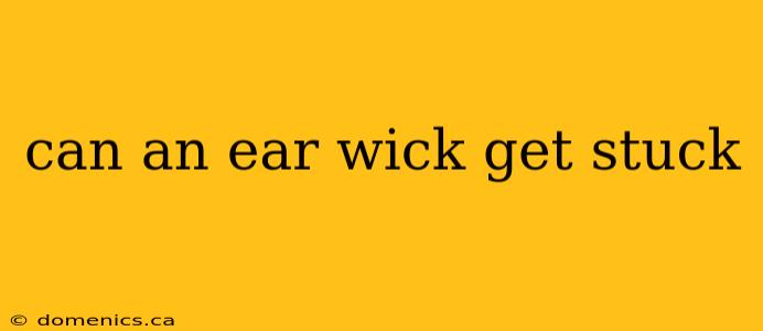 can an ear wick get stuck