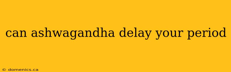 can ashwagandha delay your period