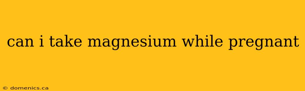 can i take magnesium while pregnant