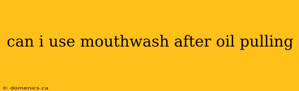 can i use mouthwash after oil pulling