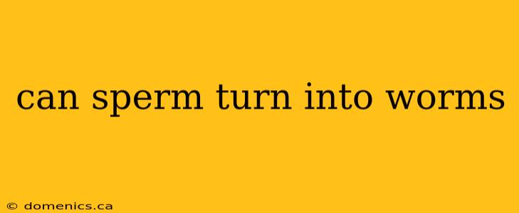 can sperm turn into worms