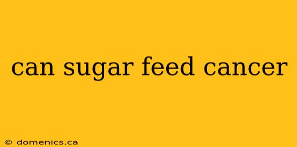 can sugar feed cancer