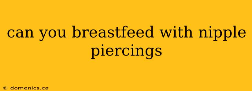 can you breastfeed with nipple piercings