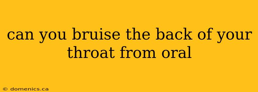 can you bruise the back of your throat from oral