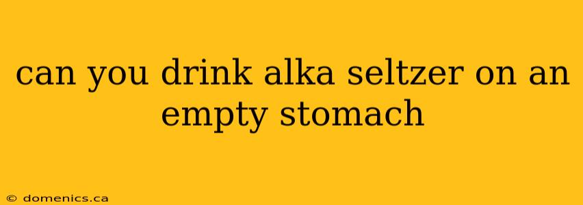 can you drink alka seltzer on an empty stomach