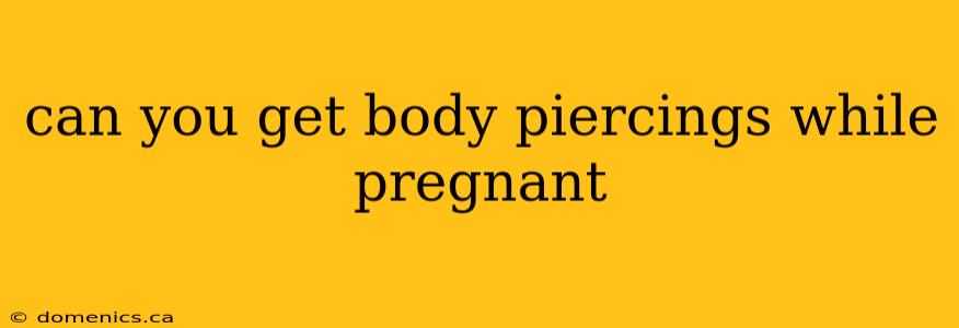 can you get body piercings while pregnant