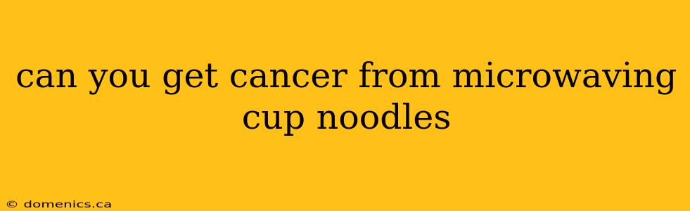 can you get cancer from microwaving cup noodles