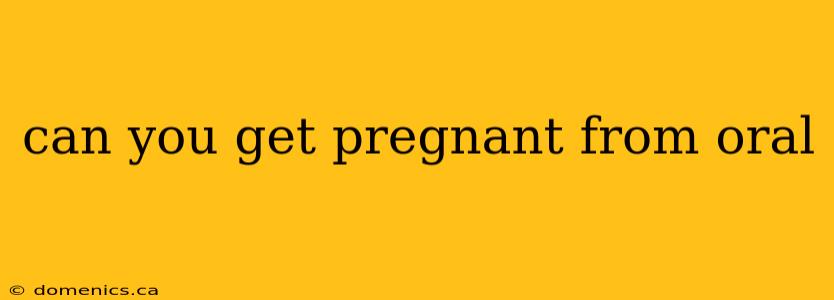 can you get pregnant from oral