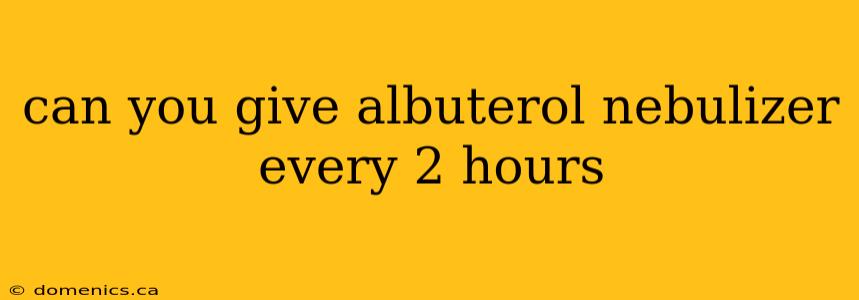 can you give albuterol nebulizer every 2 hours