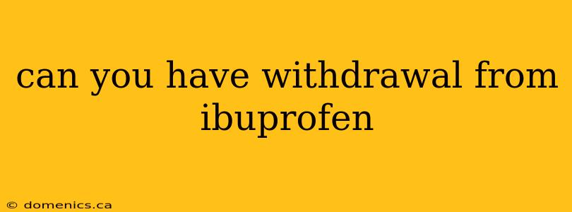 can you have withdrawal from ibuprofen