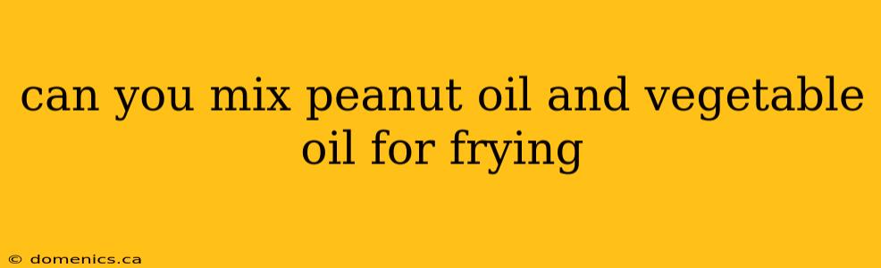 can you mix peanut oil and vegetable oil for frying