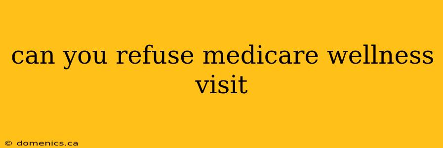 can you refuse medicare wellness visit