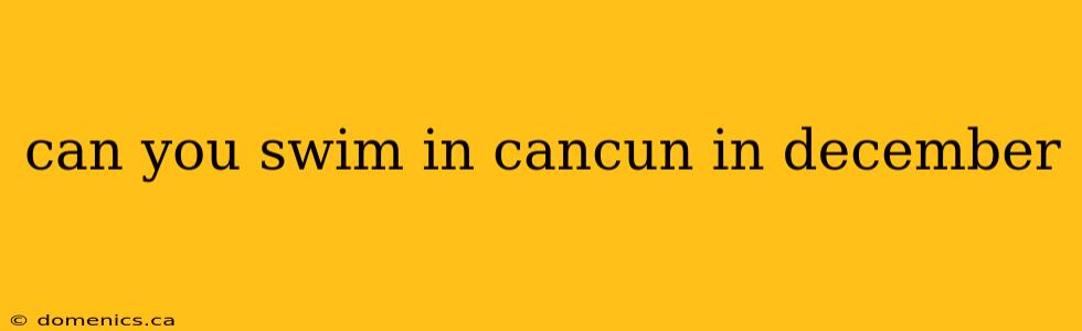 can you swim in cancun in december