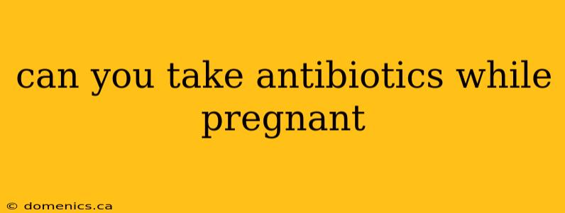 can you take antibiotics while pregnant