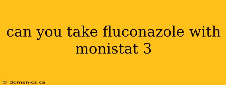 can you take fluconazole with monistat 3