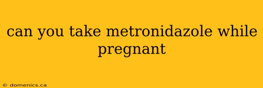 can you take metronidazole while pregnant