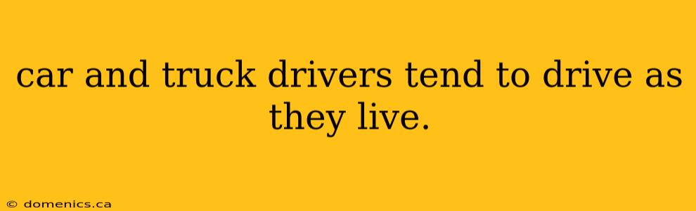 car and truck drivers tend to drive as they live.