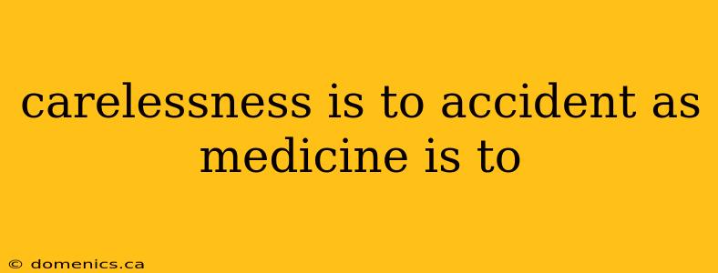 carelessness is to accident as medicine is to