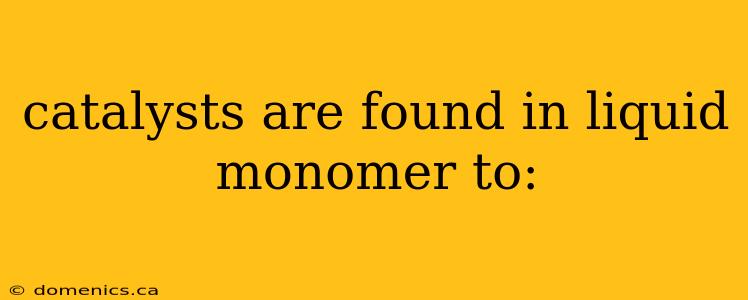 catalysts are found in liquid monomer to: