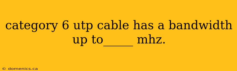 category 6 utp cable has a bandwidth up to_____ mhz.