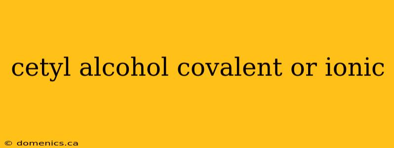 cetyl alcohol covalent or ionic