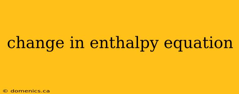 change in enthalpy equation