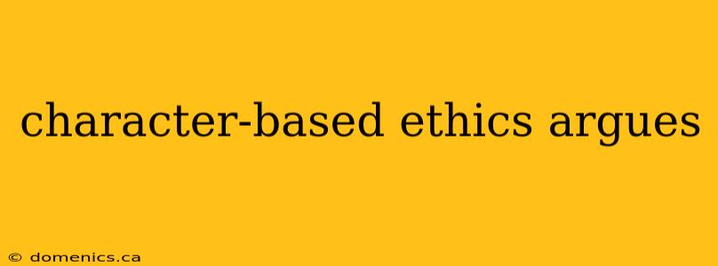 character-based ethics argues