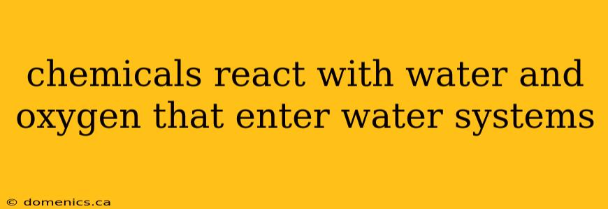 chemicals react with water and oxygen that enter water systems