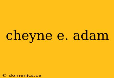 cheyne e. adam