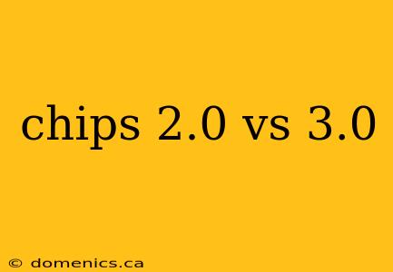 chips 2.0 vs 3.0