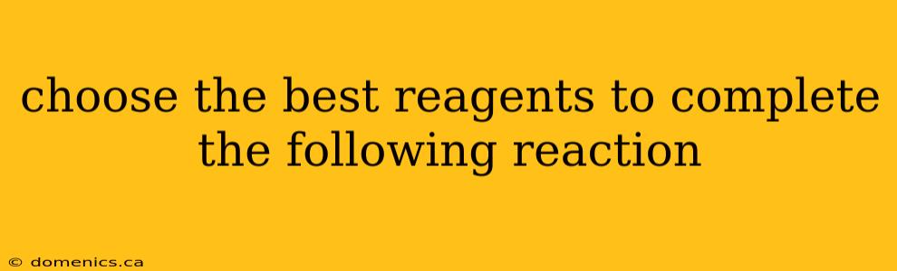 choose the best reagents to complete the following reaction